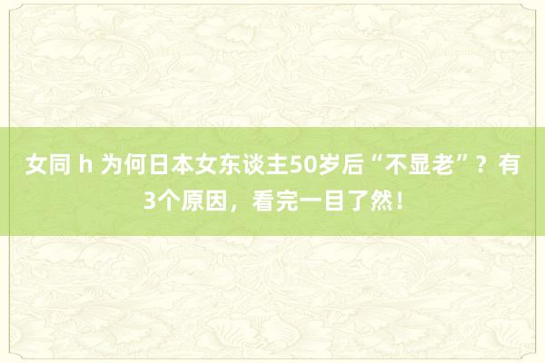 女同 h 为何日本女东谈主50岁后“不显老”？有3个原因，看完一目了然！