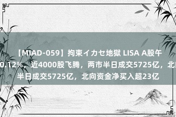 【MIAD-059】拘束イカセ地獄 LISA A股午评：沪指低开高走涨0.12%，近4000股飞腾，两市半日成交5725亿，北向资金净买入超23亿