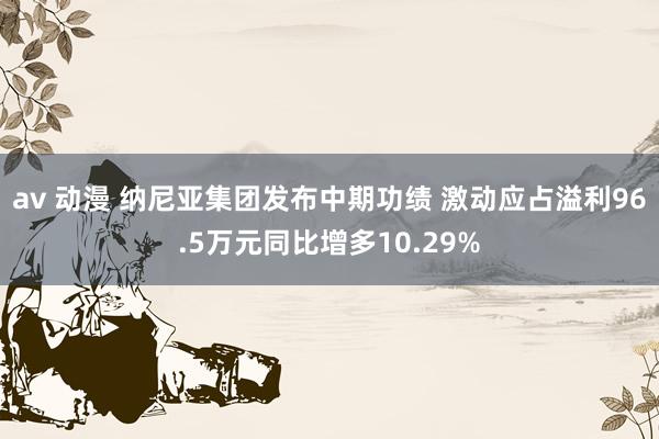 av 动漫 纳尼亚集团发布中期功绩 激动应占溢利96.5万元同比增多10.29%