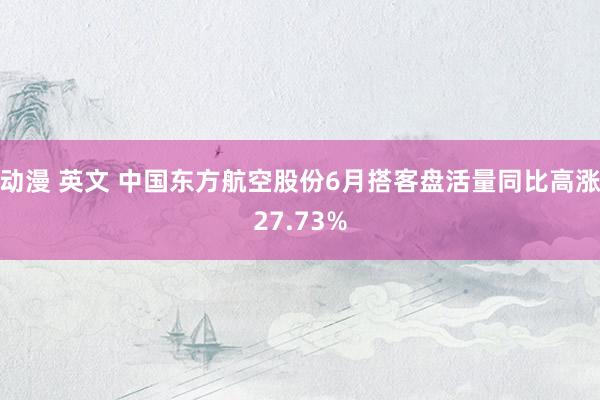 动漫 英文 中国东方航空股份6月搭客盘活量同比高涨27.73%