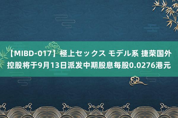 【MIBD-017】極上セックス モデル系 捷荣国外控股将于9月13日派发中期股息每股0.0276港元