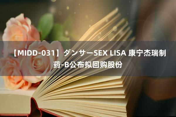 【MIDD-031】ダンサーSEX LISA 康宁杰瑞制药-B公布拟回购股份