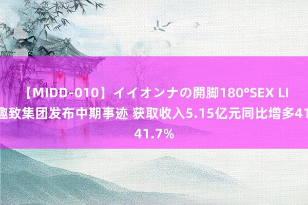 【MIDD-010】イイオンナの開脚180°SEX LISA 趣致集团发布中期事迹 获取收入5.15亿元同比增多41.7%