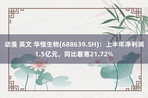 动漫 英文 华恒生物(688639.SH)：上半年净利润1.5亿元，同比着落21.72%