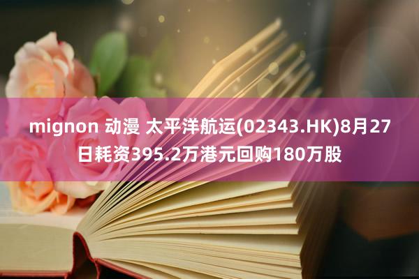 mignon 动漫 太平洋航运(02343.HK)8月27日耗资395.2万港元回购180万股