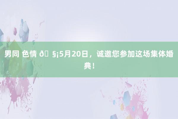 男同 色情 🧡5月20日，诚邀您参加这场集体婚典！