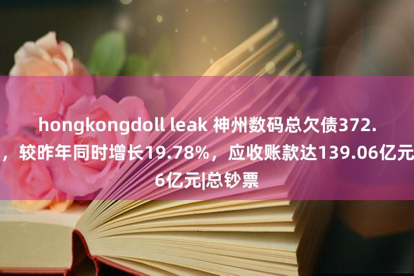 hongkongdoll leak 神州数码总欠债372.05亿元，较昨年同时增长19.78%，应收账款达139.06亿元|总钞票