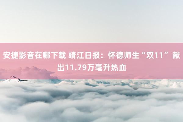 安捷影音在哪下载 靖江日报：怀德师生“双11” 献出11.79万毫升热血