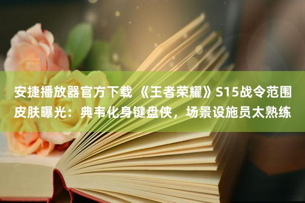 安捷播放器官方下载 《王者荣耀》S15战令范围皮肤曝光：典韦化身键盘侠，场景设施员太熟练