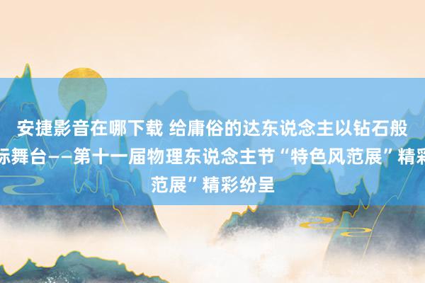 安捷影音在哪下载 给庸俗的达东说念主以钻石般醒目标舞台——第十一届物理东说念主节“特色风范展”精彩纷呈