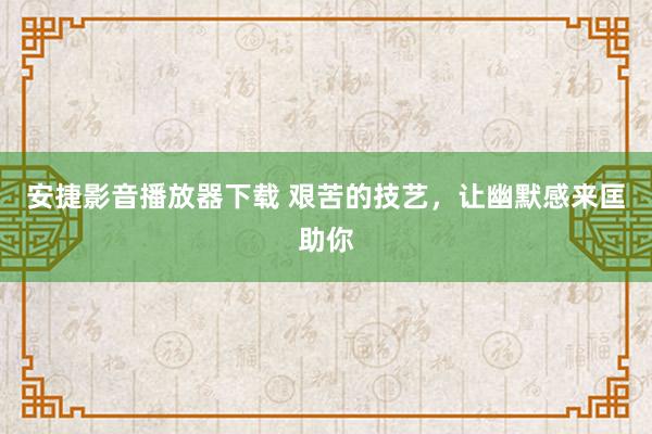 安捷影音播放器下载 艰苦的技艺，让幽默感来匡助你