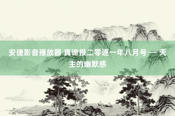 安捷影音播放器 真谛报二零逐一年八月号 ━ 天主的幽默感