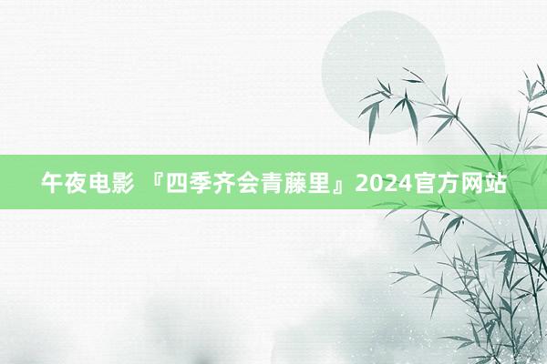 午夜电影 『四季齐会青藤里』2024官方网站