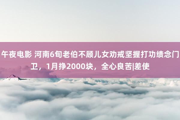 午夜电影 河南6旬老伯不顾儿女劝戒坚握打功绩念门卫，1月挣2000块，全心良苦|差使