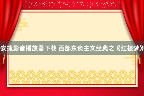 安捷影音播放器下载 百部东谈主文经典之《红楼梦》