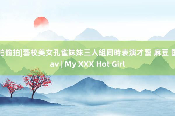 [自拍偷拍]藝校美女孔雀妹妹三人組同時表演才藝 麻豆 国产 av | My XXX Hot Girl