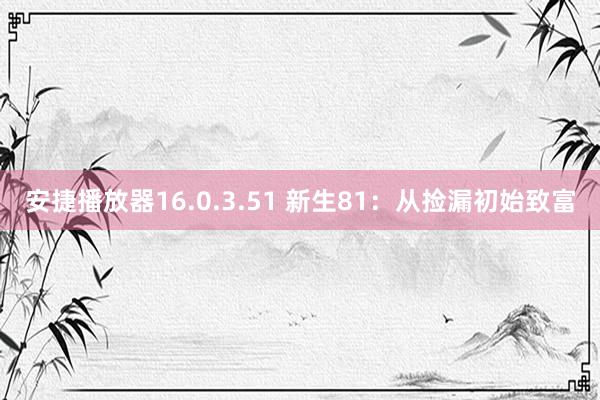 安捷播放器16.0.3.51 新生81：从捡漏初始致富