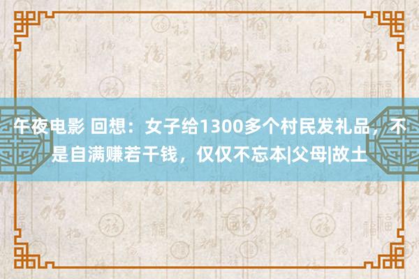 午夜电影 回想：女子给1300多个村民发礼品，不是自满赚若干钱，仅仅不忘本|父母|故土