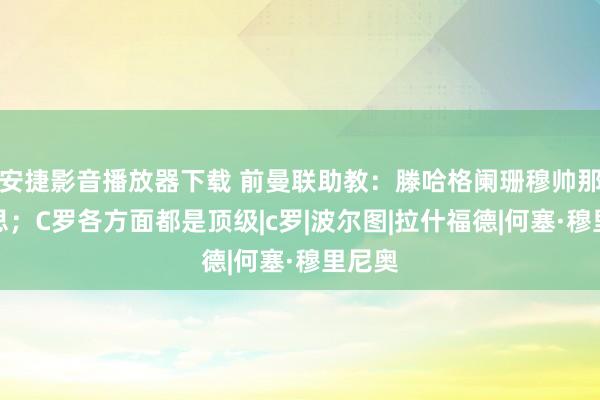 安捷影音播放器下载 前曼联助教：滕哈格阑珊穆帅那种心思；C罗各方面都是顶级|c罗|波尔图|拉什福德|何塞·穆里尼奥