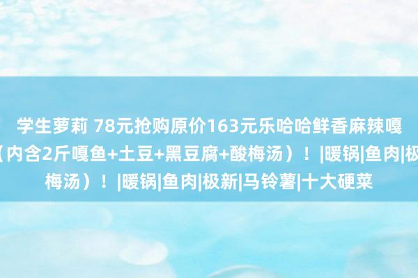 学生萝莉 78元抢购原价163元乐哈哈鲜香麻辣嘎鱼二东说念主套餐（内含2斤嘎鱼+土豆+黑豆腐+酸梅汤）！|暖锅|鱼肉|极新|马铃薯|十大硬菜